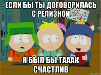 если бы ты договорилась с релизной я был бы тааак счастлив