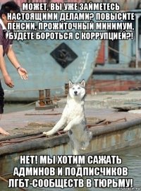 может, вы уже займетесь настоящими делами? повысите пенсии, прожиточный минимум, будете бороться с коррупцией?! нет! мы хотим сажать админов и подписчиков лгбт-сообществ в тюрьму!