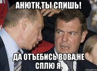 анютк,ты спишь! да отъебись вова,не сплю я.