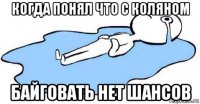 когда понял что с коляном байговать нет шансов
