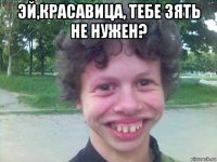 эй,красавица, тебе зять не нужен? 