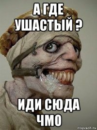 а где ушастый ? иди сюда чмо