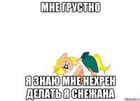 мне грустно я знаю мне нехрен делать я снежана