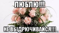 люблю!!! не выдрючивайся!!!