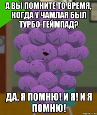 а вы помните то время, когда у чамлая был турбо-геймпад? да, я помню! и я! и я помню!