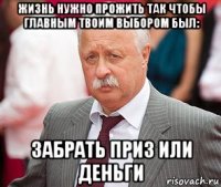жизнь нужно прожить так чтобы главным твоим выбором был: забрать приз или деньги