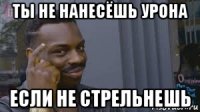 ты не нанесёшь урона если не стрельнешь