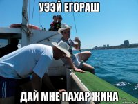 уээй егораш дай мне пахар жина