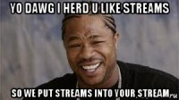 yo dawg i herd u like streams so we put streams into your stream