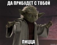 да прибудет с тобой пицца