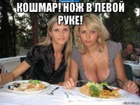кошмар! нож в левой руке! 