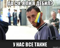 да с х-я ли я дебил? у нас все такие