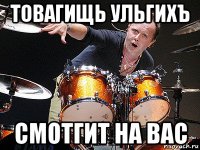 товагищь ульгихъ смотгит на вас