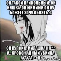 он такой прикольный, он няшка, он мимими он ну божеее хочу.обнять.:з он пупсик, милашка ня^^ и...кровожадный убийца ахахаа >=d
