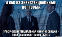 а как же экзистенциальные вопросы? забор-экзистенциальная квинтэссенция. - типа самогона? - может быть