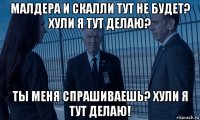 малдера и скалли тут не будет? хули я тут делаю? ты меня спрашиваешь? хули я тут делаю!