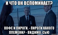 и что он вспоминает? кофе и пироги. - пироги какого племени? - видимо, сью