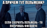 а причем тут пельмени? если свернуть пельмень - то получишь фиганаче