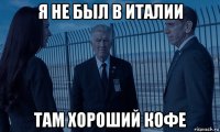 я не был в италии там хороший кофе