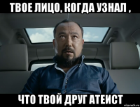 твое лицо, когда узнал , что твой друг атеист