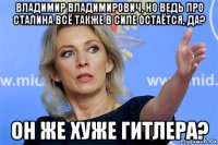 владимир владимирович, но ведь про сталина всё также в силе остаётся, да? он же хуже гитлера?