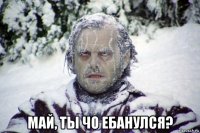  май, ты чо ебанулся?