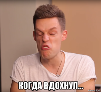  когда вдохнул...