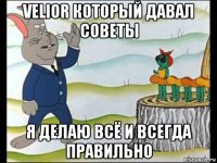 velior который давал советы я делаю всё и всегда правильно