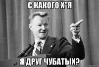 с какого х"я я друг чубатых?