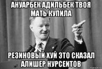 ануарбек адильбек твоя мать купила резиновый хуй это сказал алишер нурсеитов