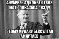 ануарбек адильбек твоя мать показала пизду этому мудаку бексултан амиртаев