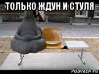 только ждун и стуля 