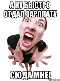 а ну быстро отдал зарплату сюда мне!