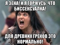 я зена! и я горжусь, что биссексуалка! для древних греков это нормально!