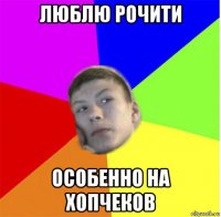 люблю рочити особенно на хопчеков