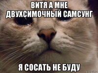 витя а мне двухсимочный самсунг я сосать не буду