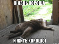 жизнь хороша и жить хорошо!