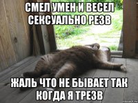 смел умен и весел сексуально резв жаль что не бывает так когда я трезв