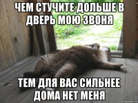 чем стучите дольше в дверь мою звоня тем для вас сильнее дома нет меня