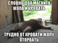 словно два магнита жопа и кровать трудно от кровати жопу оторвать