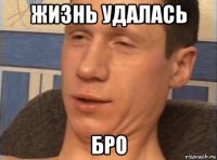 жизнь удалась бро