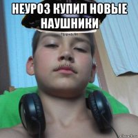 неуроз купил новые наушники 