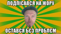 подпісався на жору остався бєз проблєм