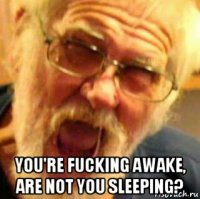  you're fucking awake, are not you sleeping?