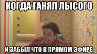 когда ганял лысого и забыл что в прямом эфире