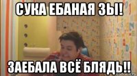 сука ебаная зы! заебала всё блядь!!
