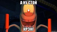 а ну стой крэнг
