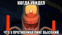когда увидел что у противника пинг высокий