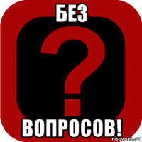 без вопросов!