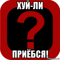 хуй-ли приёбся!